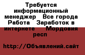 Требуется информационный менеджер - Все города Работа » Заработок в интернете   . Мордовия респ.